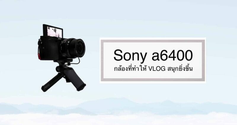 Sony a6400 กล้องที่ช่วยทำให้การถ่าย VLOG สนุกยิ่งขึ้น 1